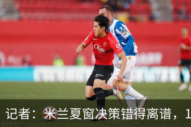 记者：米兰夏窗决策错得离谱，1月补救恐怕为时已晚